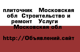 плиточник - Московская обл. Строительство и ремонт » Услуги   . Московская обл.